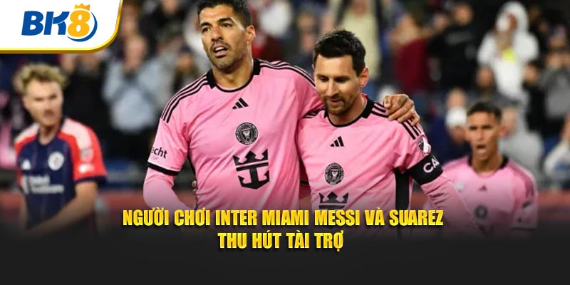 Người chơi Inter Miami Messi và Suarez thu hút tài trợ