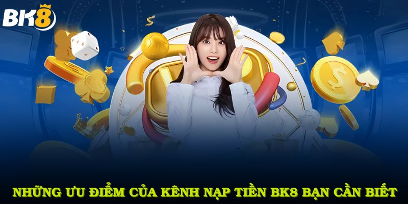 Những ưu điểm của kênh nạp tiền BK8 bạn cần biết