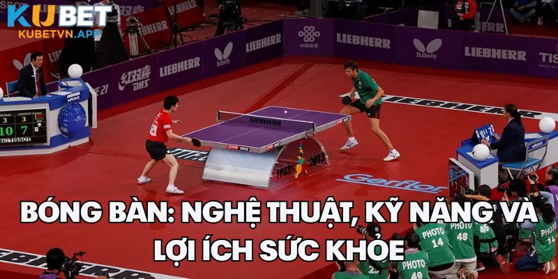 Bóng bàn: Nghệ Thuật, Kỹ Năng và Lợi Ích Sức Khỏe