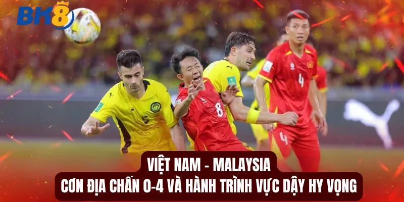 Việt Nam - Malaysia: Cơn Địa Chấn 0-4 Và Hành Trình Vực Dậy Hy Vọng