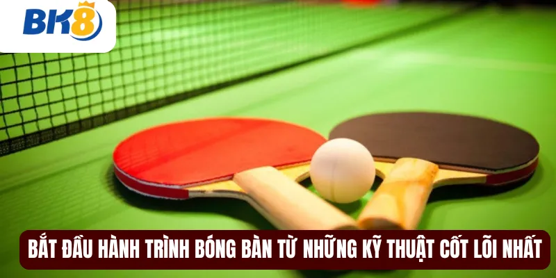 Bắt đầu hành trình bóng bàn từ những kỹ thuật cốt lõi nhất