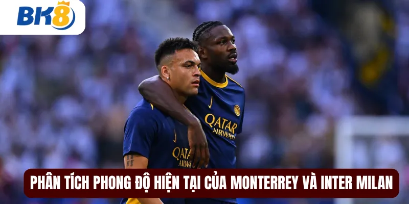 Phân tích phong độ hiện tại của Monterrey và Inter Milan